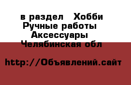  в раздел : Хобби. Ручные работы » Аксессуары . Челябинская обл.